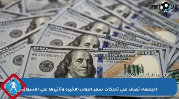 الجمعة: تعرف على تحركات سعر الدولار الأخيرة وتأثيرها على الأسواق